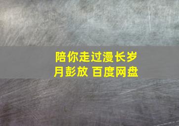 陪你走过漫长岁月彭放 百度网盘